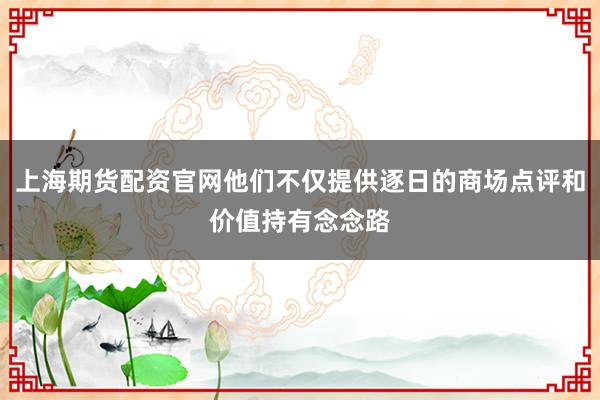 上海期货配资官网他们不仅提供逐日的商场点评和价值持有念念路
