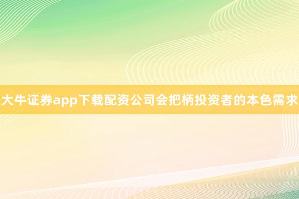 大牛证券app下载配资公司会把柄投资者的本色需求