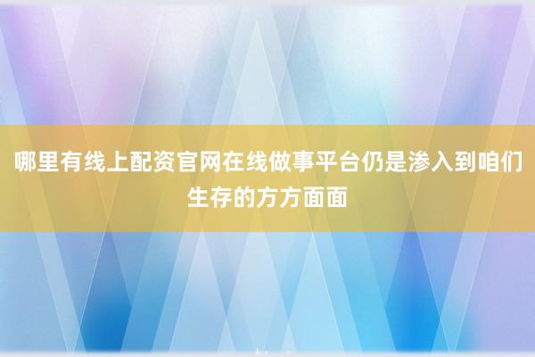 哪里有线上配资官网在线做事平台仍是渗入到咱们生存的方方面面
