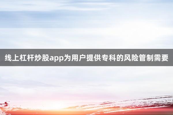 线上杠杆炒股app为用户提供专科的风险管制需要