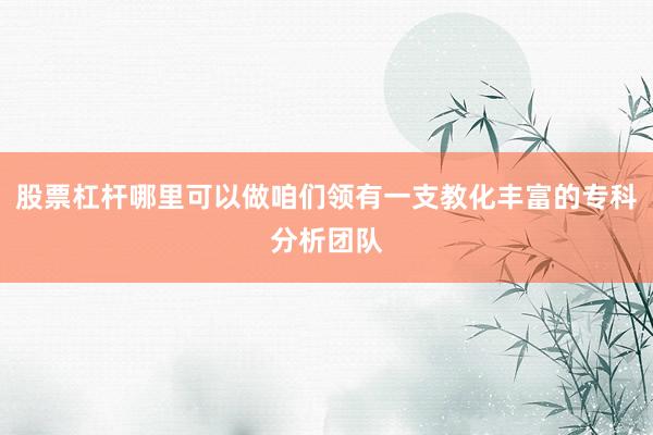 股票杠杆哪里可以做咱们领有一支教化丰富的专科分析团队