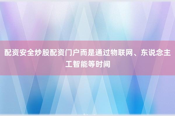 配资安全炒股配资门户而是通过物联网、东说念主工智能等时间