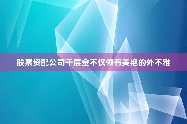 股票资配公司千层金不仅领有美艳的外不雅