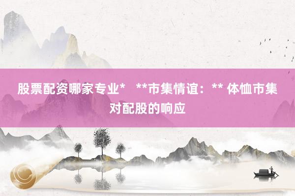 股票配资哪家专业*   **市集情谊：** 体恤市集对配股的响应