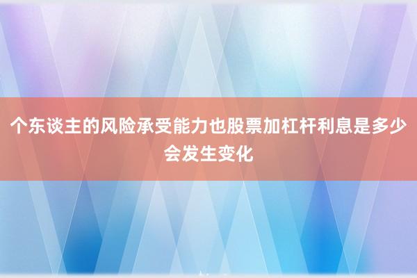 个东谈主的风险承受能力也股票加杠杆利息是多少会发生变化