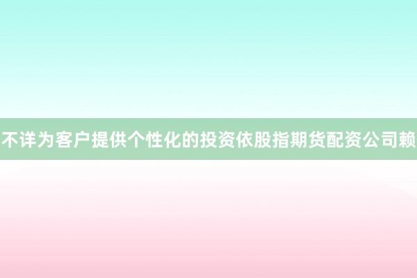 不详为客户提供个性化的投资依股指期货配资公司赖