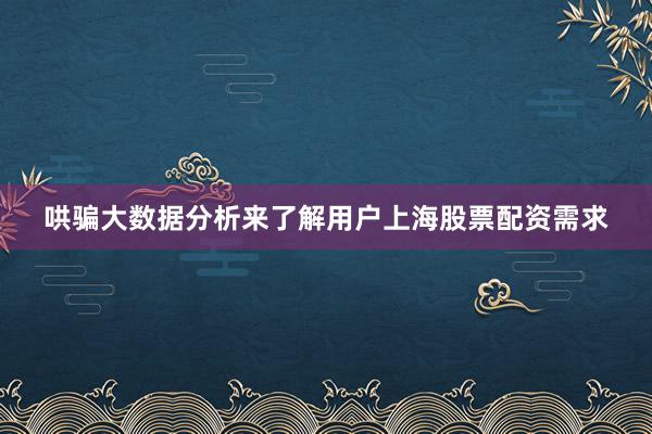 哄骗大数据分析来了解用户上海股票配资需求
