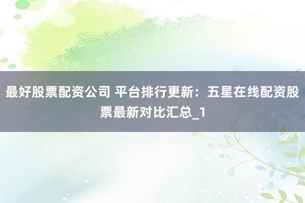 最好股票配资公司 平台排行更新：五星在线配资股票最新对比汇总_1
