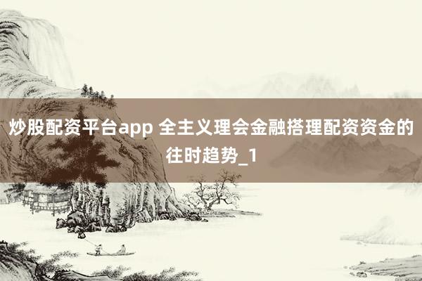 炒股配资平台app 全主义理会金融搭理配资资金的往时趋势_1