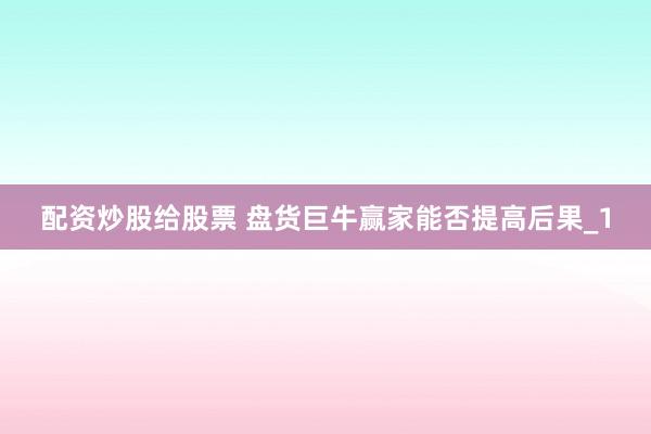 配资炒股给股票 盘货巨牛赢家能否提高后果_1