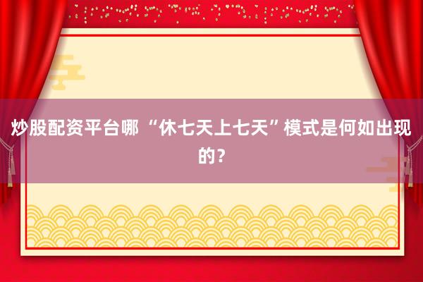 炒股配资平台哪 “休七天上七天”模式是何如出现的？