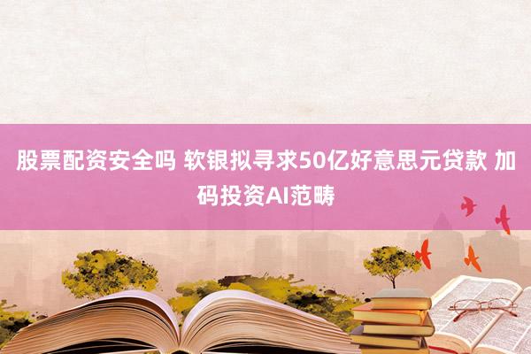 股票配资安全吗 软银拟寻求50亿好意思元贷款 加码投资AI范畴