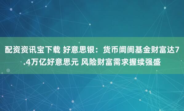 配资资讯宝下载 好意思银：货币阛阓基金财富达7.4万亿好意思元 风险财富需求握续强盛