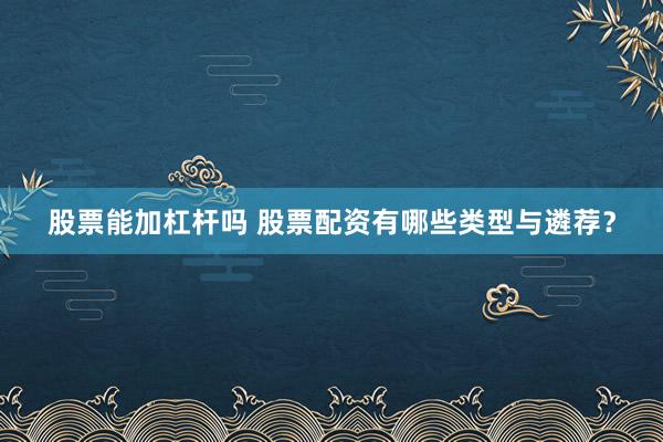 股票能加杠杆吗 股票配资有哪些类型与遴荐？