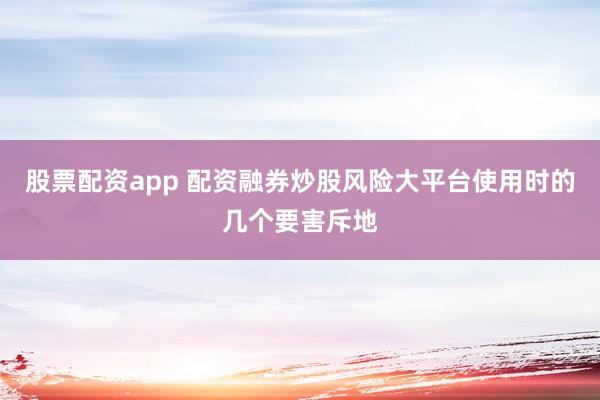 股票配资app 配资融券炒股风险大平台使用时的几个要害斥地