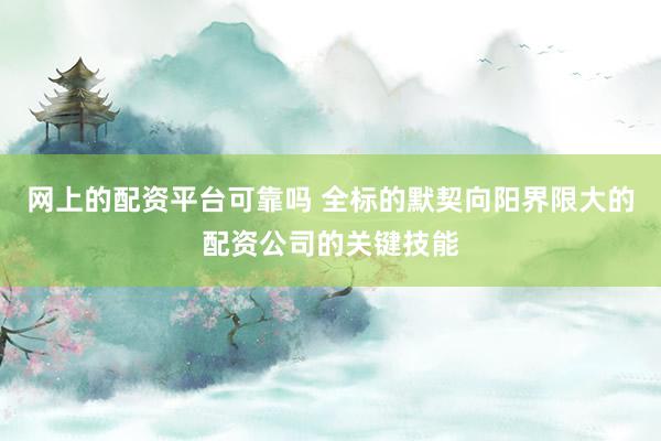 网上的配资平台可靠吗 全标的默契向阳界限大的配资公司的关键技能