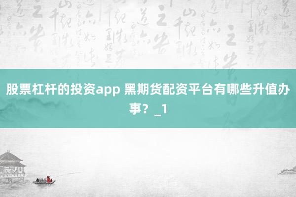 股票杠杆的投资app 黑期货配资平台有哪些升值办事？_1