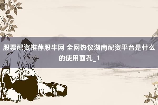 股票配资推荐股牛网 全网热议湖南配资平台是什么的使用面孔_1