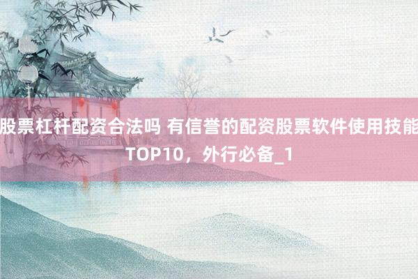 股票杠杆配资合法吗 有信誉的配资股票软件使用技能TOP10，外行必备_1