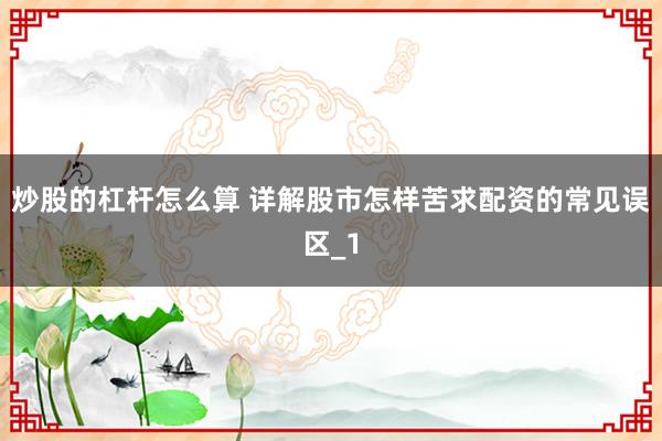 炒股的杠杆怎么算 详解股市怎样苦求配资的常见误区_1
