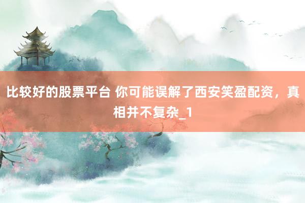 比较好的股票平台 你可能误解了西安笑盈配资，真相并不复杂_1