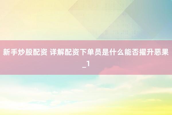 新手炒股配资 详解配资下单员是什么能否擢升恶果_1