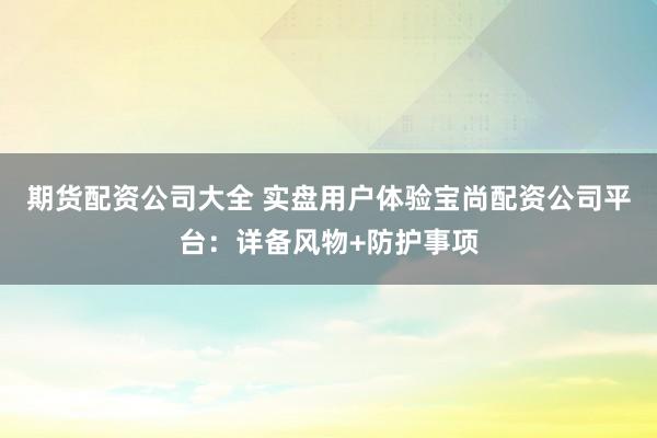期货配资公司大全 实盘用户体验宝尚配资公司平台：详备风物+防护事项