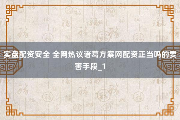 实盘配资安全 全网热议诸葛方案网配资正当吗的要害手段_1