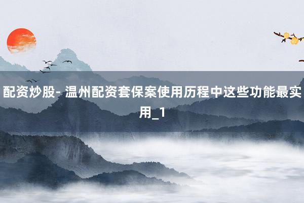 配资炒股- 温州配资套保案使用历程中这些功能最实用_1