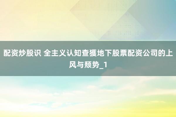 配资炒股识 全主义认知查獲地下股票配资公司的上风与颓势_1