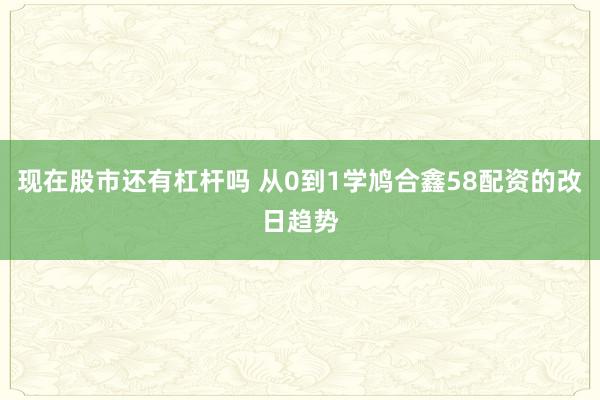 现在股市还有杠杆吗 从0到1学鸠合鑫58配资的改日趋势
