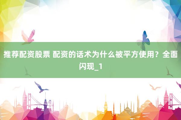 推荐配资股票 配资的话术为什么被平方使用？全面闪现_1